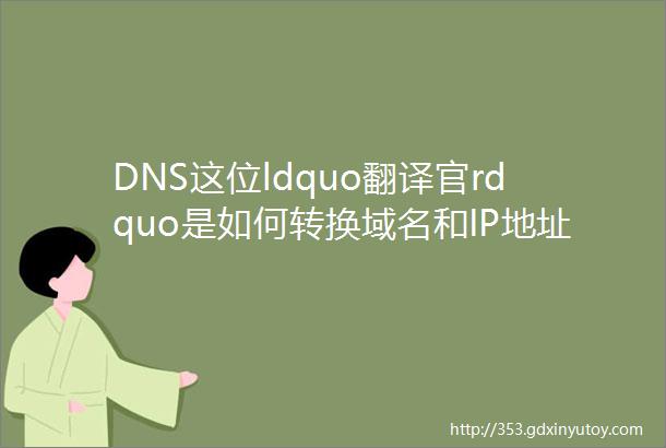 DNS这位ldquo翻译官rdquo是如何转换域名和IP地址的